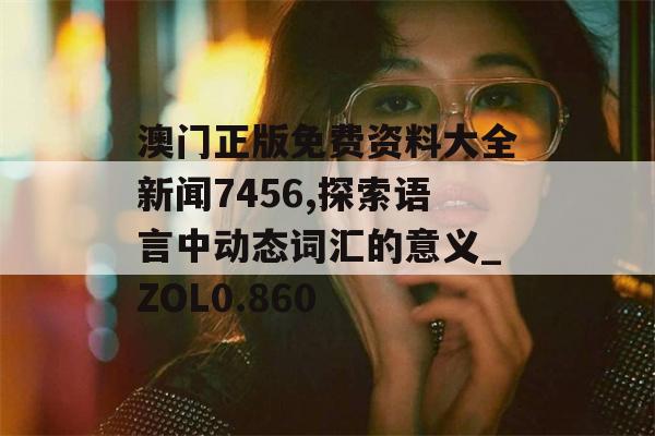 澳门正版免费资料大全新闻7456,探索语言中动态词汇的意义_ZOL0.860