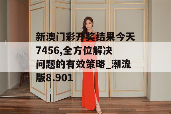 新澳门彩开奖结果今天7456,全方位解决问题的有效策略_潮流版8.901