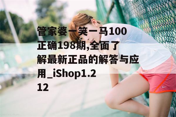 管家婆一笑一马100正确198期,全面了解最新正品的解答与应用_iShop1.212