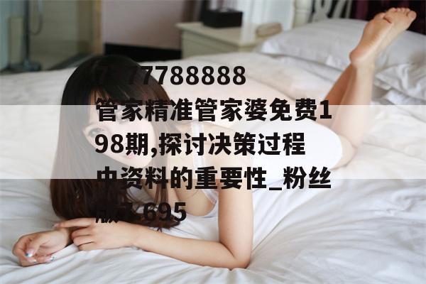 7777788888管家精准管家婆免费198期,探讨决策过程中资料的重要性_粉丝版7.695