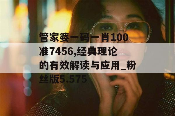 管家婆一码一肖100准7456,经典理论的有效解读与应用_粉丝版5.575