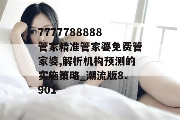 7777788888管家精准管家婆免费管家婆,解析机构预测的实施策略_潮流版8.901