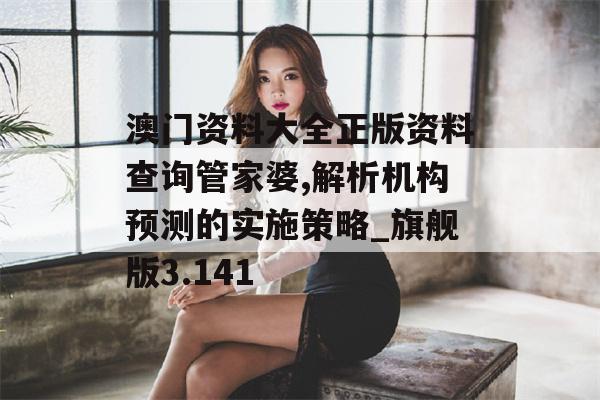 澳门资料大全正版资料查询管家婆,解析机构预测的实施策略_旗舰版3.141