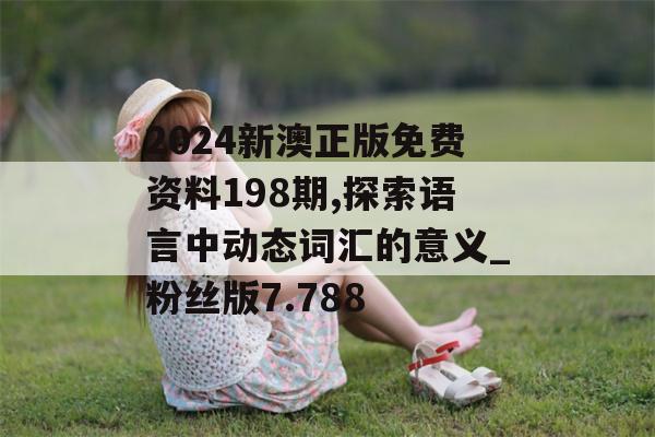 2024新澳正版免费资料198期,探索语言中动态词汇的意义_粉丝版7.788