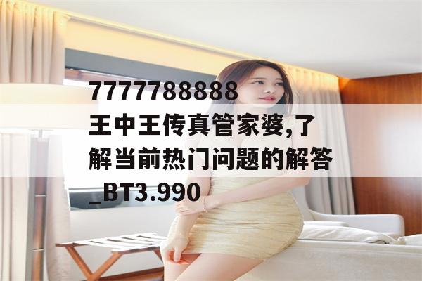 7777788888王中王传真管家婆,了解当前热门问题的解答_BT3.990