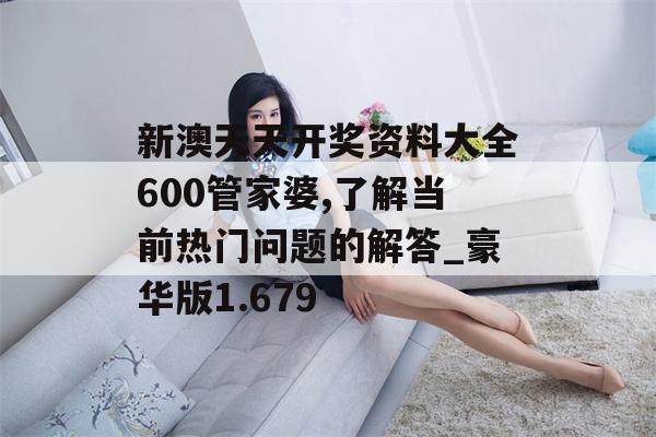 新澳天天开奖资料大全600管家婆,了解当前热门问题的解答_豪华版1.679