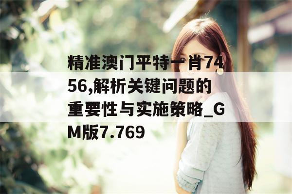 精准澳门平特一肖7456,解析关键问题的重要性与实施策略_GM版7.769