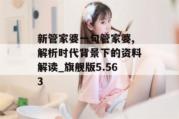 新管家婆一句管家婆,解析时代背景下的资料解读_旗舰版5.563