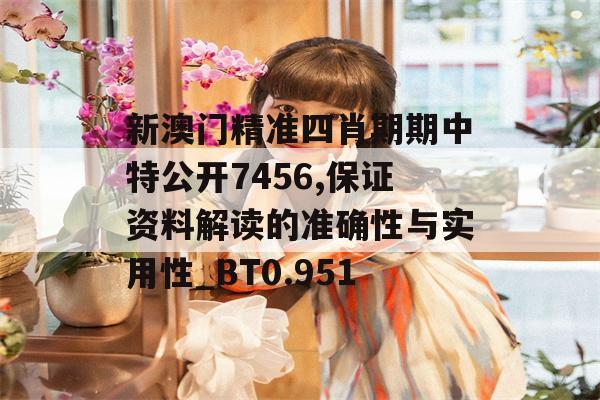 新澳门精准四肖期期中特公开7456,保证资料解读的准确性与实用性_BT0.951