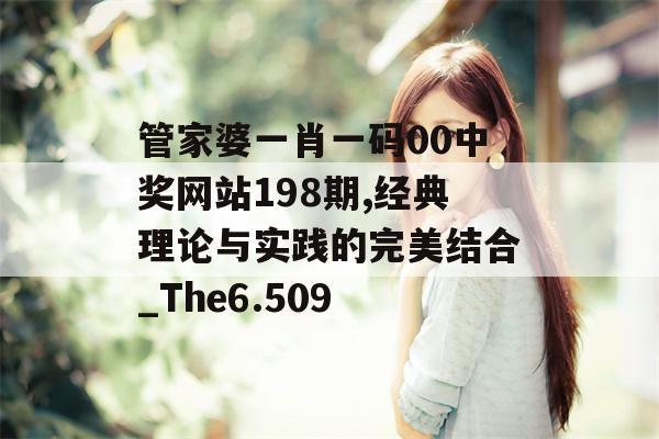 管家婆一肖一码00中奖网站198期,经典理论与实践的完美结合_The6.509