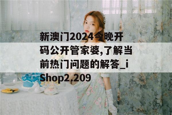 新澳门2024今晚开码公开管家婆,了解当前热门问题的解答_iShop2.209