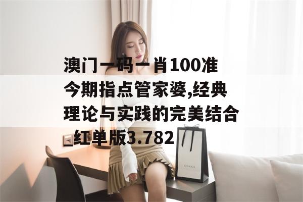 澳门一码一肖100准今期指点管家婆,经典理论与实践的完美结合_红单版3.782