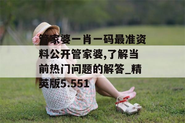 管家婆一肖一码最准资料公开管家婆,了解当前热门问题的解答_精英版5.551