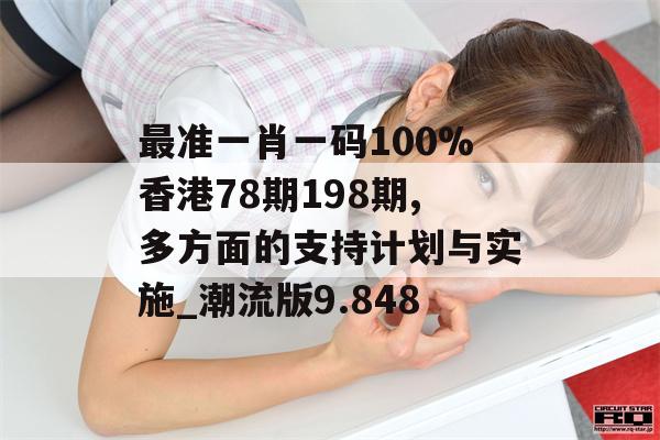 最准一肖一码100%香港78期198期,多方面的支持计划与实施_潮流版9.848