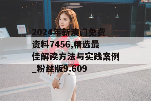 2024年新澳门免费资料7456,精选最佳解读方法与实践案例_粉丝版9.609