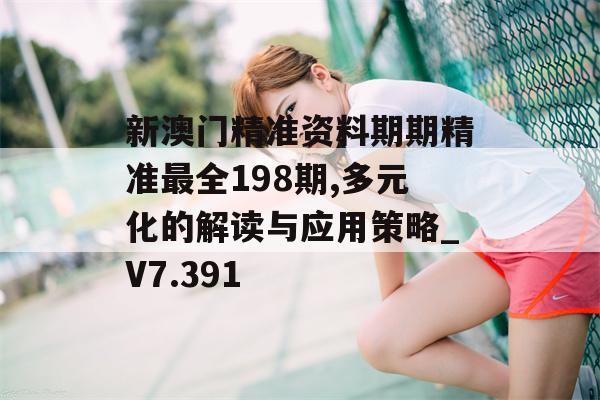 新澳门精准资料期期精准最全198期,多元化的解读与应用策略_V7.391