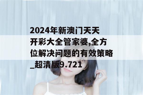 2024年新澳门天天开彩大全管家婆,全方位解决问题的有效策略_超清版9.721