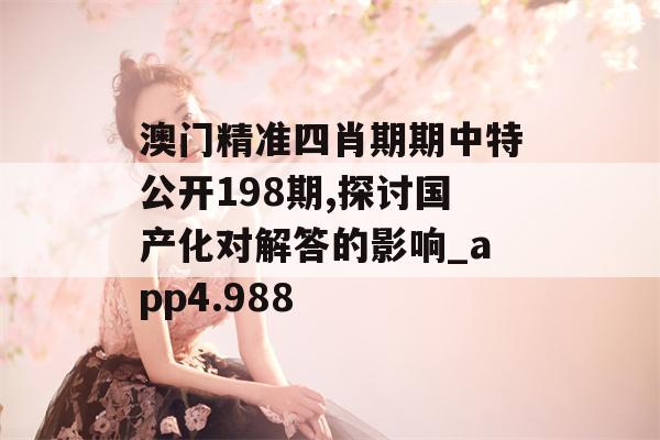 澳门精准四肖期期中特公开198期,探讨国产化对解答的影响_app4.988