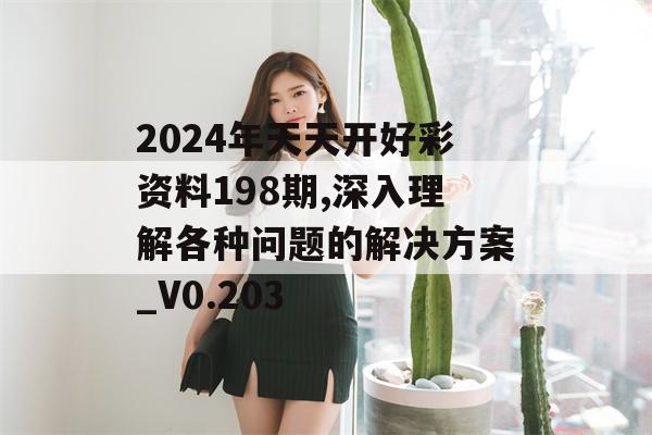 2024年天天开好彩资料198期,深入理解各种问题的解决方案_V0.203