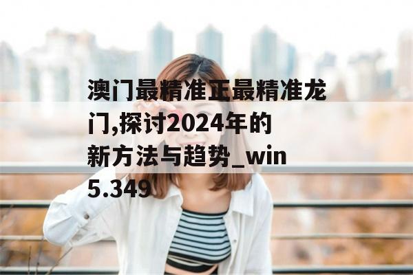 澳门最精准正最精准龙门,探讨2024年的新方法与趋势_win5.349