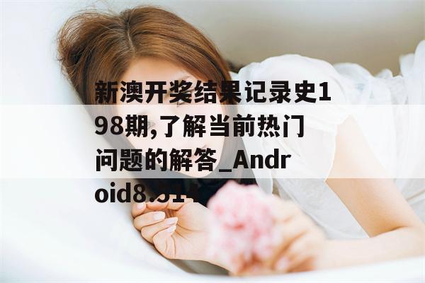 新澳开奖结果记录史198期,了解当前热门问题的解答_Android8.514