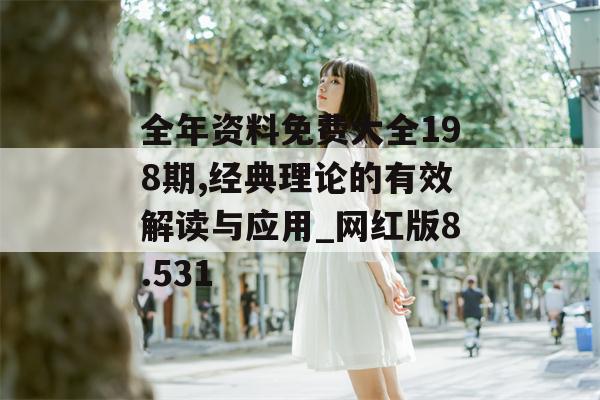 全年资料免费大全198期,经典理论的有效解读与应用_网红版8.531