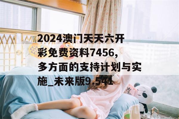 2024澳门天天六开彩免费资料7456,多方面的支持计划与实施_未来版9.541