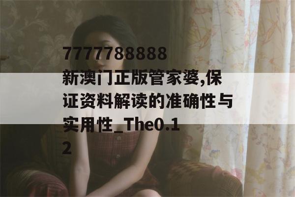 7777788888新澳门正版管家婆,保证资料解读的准确性与实用性_The0.12