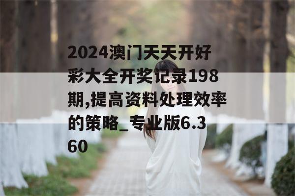 2024澳门天天开好彩大全开奖记录198期,提高资料处理效率的策略_专业版6.360