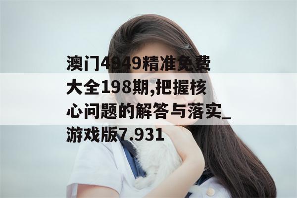 澳门4949精准免费大全198期,把握核心问题的解答与落实_游戏版7.931