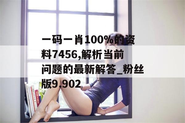 一码一肖100%的资料7456,解析当前问题的最新解答_粉丝版9.902