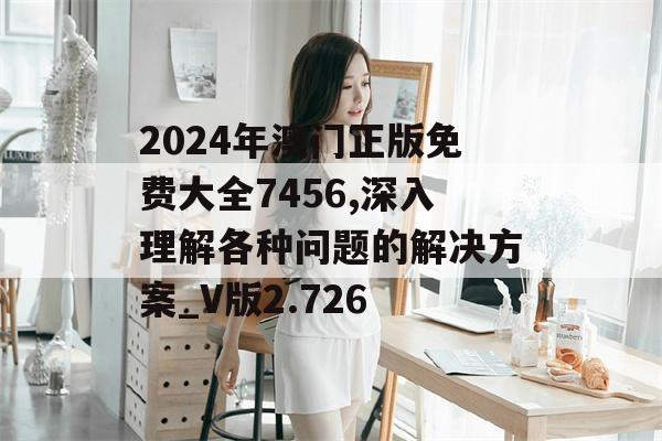 2024年澳门正版免费大全7456,深入理解各种问题的解决方案_V版2.726