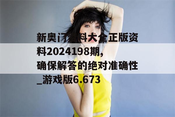 新奥门资料大全正版资料2024198期,确保解答的绝对准确性_游戏版6.673