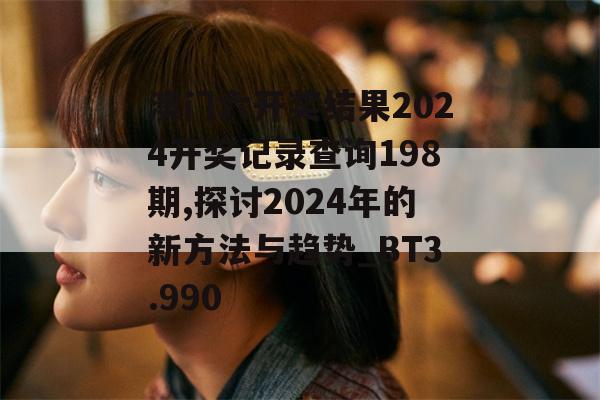 澳门六开奖结果2024开奖记录查询198期,探讨2024年的新方法与趋势_BT3.990