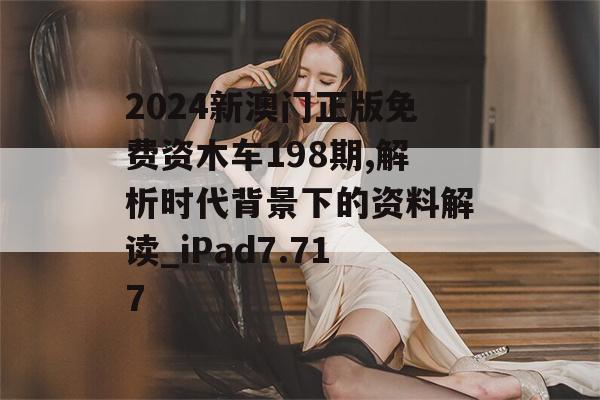 2024新澳门正版免费资木车198期,解析时代背景下的资料解读_iPad7.717