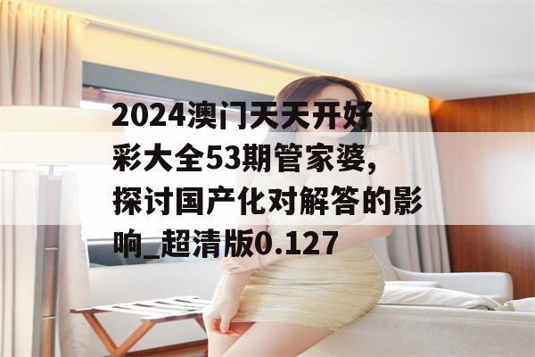 2024澳门天天开好彩大全53期管家婆,探讨国产化对解答的影响_超清版0.127