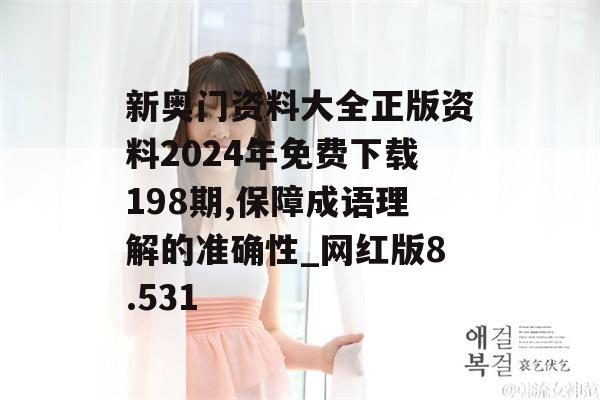 新奥门资料大全正版资料2024年免费下载198期,保障成语理解的准确性_网红版8.531