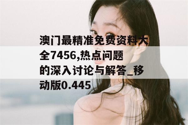 澳门最精准免费资料大全7456,热点问题的深入讨论与解答_移动版0.445