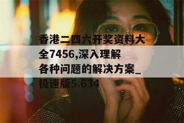 香港二四六开奖资料大全7456,深入理解各种问题的解决方案_极速版5.634