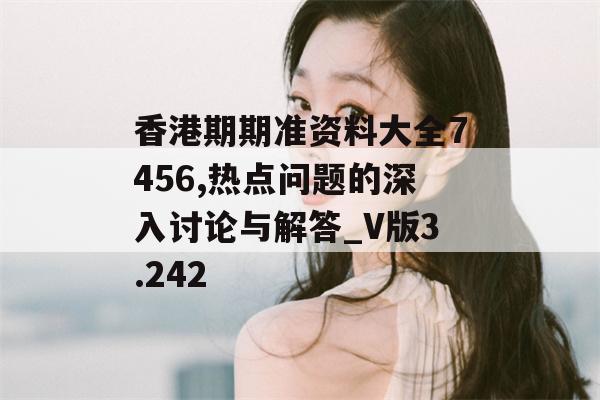 香港期期准资料大全7456,热点问题的深入讨论与解答_V版3.242