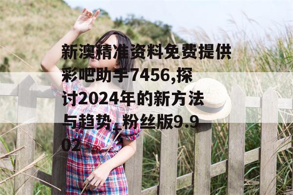 新澳精准资料免费提供彩吧助手7456,探讨2024年的新方法与趋势_粉丝版9.902