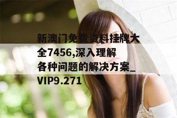 新澳门免费资料挂牌大全7456,深入理解各种问题的解决方案_VIP9.271