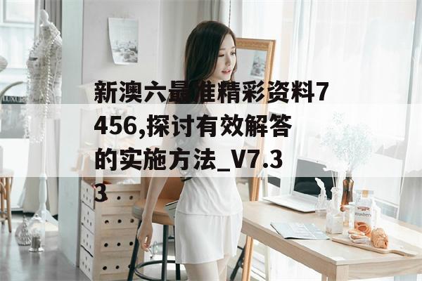 新澳六最准精彩资料7456,探讨有效解答的实施方法_V7.33