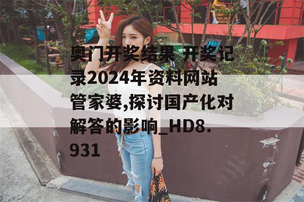 奥门开奖结果 开奖记录2024年资料网站管家婆,探讨国产化对解答的影响_HD8.931