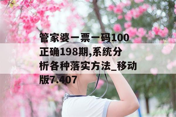 管家婆一票一码100正确198期,系统分析各种落实方法_移动版7.407