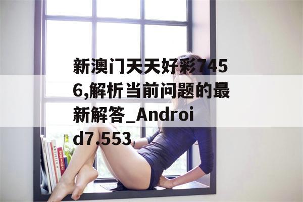 新澳门天天好彩7456,解析当前问题的最新解答_Android7.553