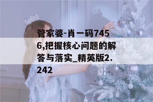 管家婆-肖一码7456,把握核心问题的解答与落实_精英版2.242