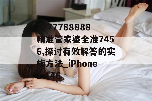 7777788888精准管家婆全准7456,探讨有效解答的实施方法_iPhone1.146