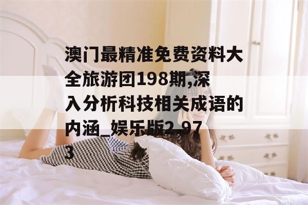 澳门最精准免费资料大全旅游团198期,深入分析科技相关成语的内涵_娱乐版2.973