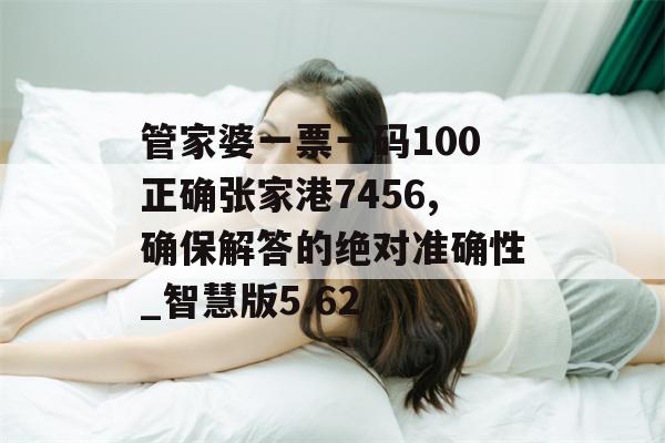 管家婆一票一码100正确张家港7456,确保解答的绝对准确性_智慧版5.62